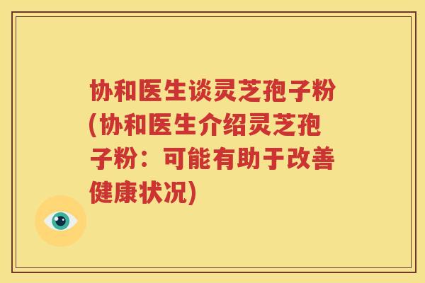 协和医生谈灵芝孢子粉(协和医生介绍灵芝孢子粉：可能有助于改善健康状况)