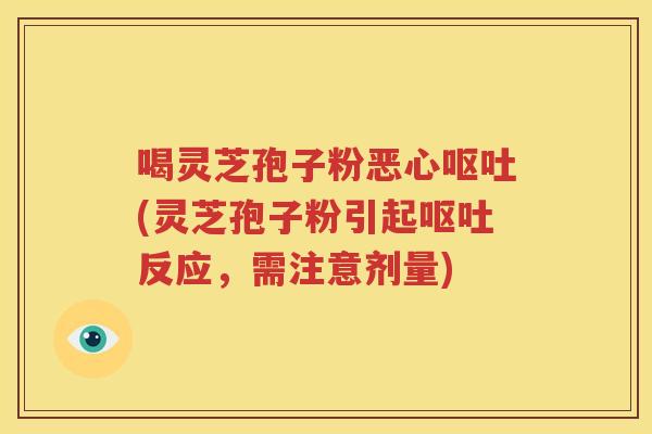 喝灵芝孢子粉恶心呕吐(灵芝孢子粉引起呕吐反应，需注意剂量)