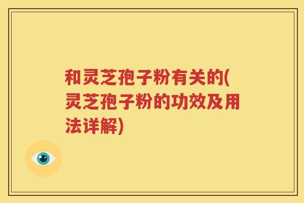 和灵芝孢子粉有关的(灵芝孢子粉的功效及用法详解)