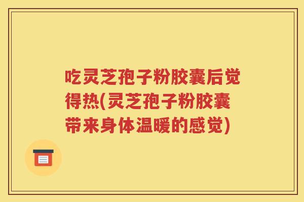 吃灵芝孢子粉胶囊后觉得热(灵芝孢子粉胶囊带来身体温暖的感觉)