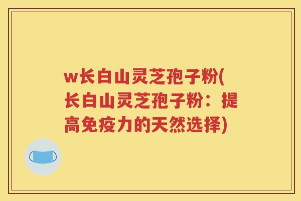w长白山灵芝孢子粉(长白山灵芝孢子粉：提高免疫力的天然选择)