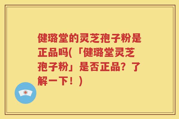 健璐堂的灵芝孢子粉是正品吗(「健璐堂灵芝孢子粉」是否正品？了解一下！)
