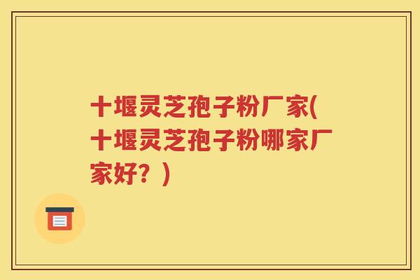 十堰灵芝孢子粉厂家(十堰灵芝孢子粉哪家厂家好？)