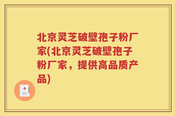 北京灵芝破壁孢子粉厂家(北京灵芝破壁孢子粉厂家，提供高品质产品)