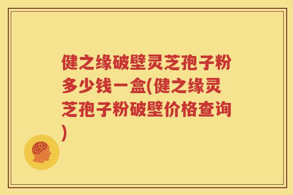 健之缘破壁灵芝孢子粉多少钱一盒(健之缘灵芝孢子粉破壁价格查询)
