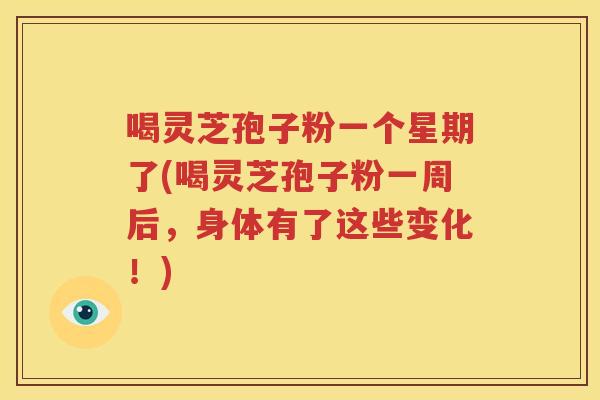 喝灵芝孢子粉一个星期了(喝灵芝孢子粉一周后，身体有了这些变化！)