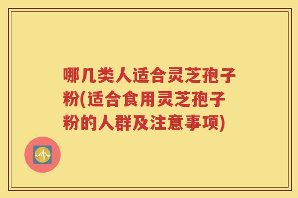 哪几类人适合灵芝孢子粉(适合食用灵芝孢子粉的人群及注意事项)