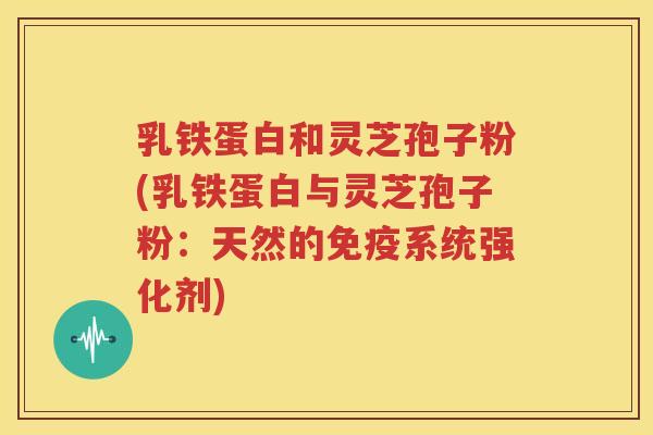 乳铁蛋白和灵芝孢子粉(乳铁蛋白与灵芝孢子粉：天然的免疫系统强化剂)