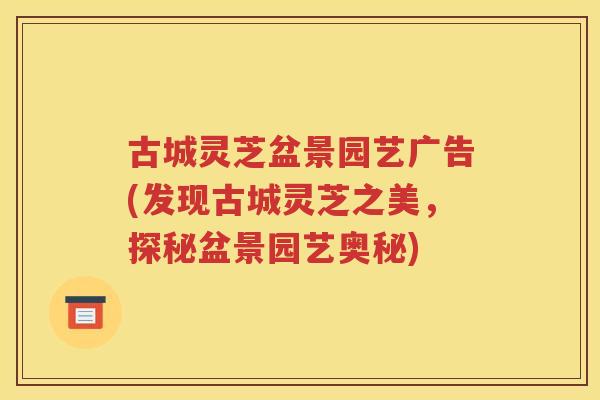 古城灵芝盆景园艺广告(发现古城灵芝之美，探秘盆景园艺奥秘)
