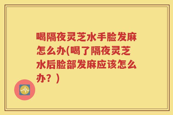 喝隔夜灵芝水手脸发麻怎么办(喝了隔夜灵芝水后脸部发麻应该怎么办？)