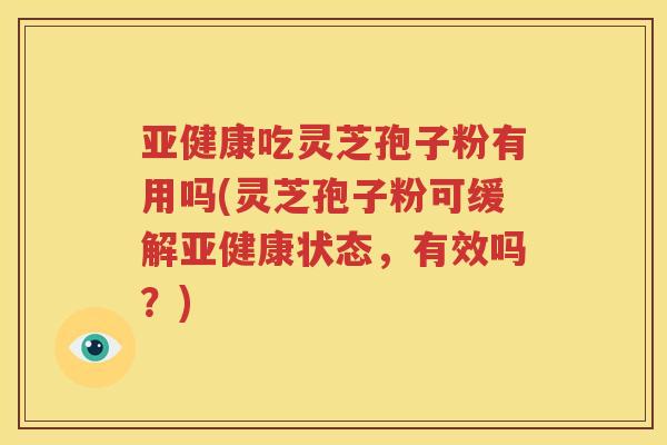 亚健康吃灵芝孢子粉有用吗(灵芝孢子粉可缓解亚健康状态，有效吗？)