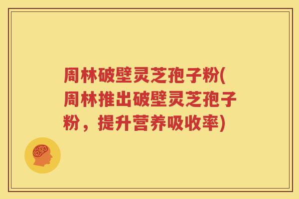 周林破壁灵芝孢子粉(周林推出破壁灵芝孢子粉，提升营养吸收率)