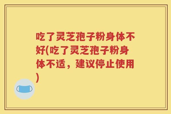 吃了灵芝孢子粉身体不好(吃了灵芝孢子粉身体不适，建议停止使用)