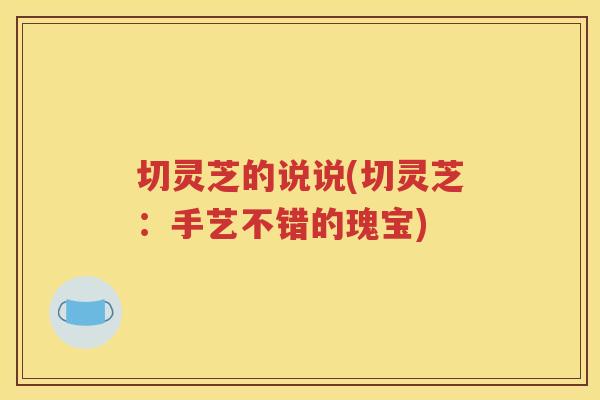 切灵芝的说说(切灵芝：手艺不错的瑰宝)
