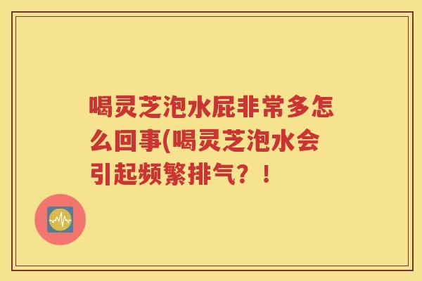 喝灵芝泡水屁非常多怎么回事(喝灵芝泡水会引起频繁排气？！