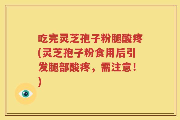吃完灵芝孢子粉腿酸疼(灵芝孢子粉食用后引发腿部酸疼，需注意！)