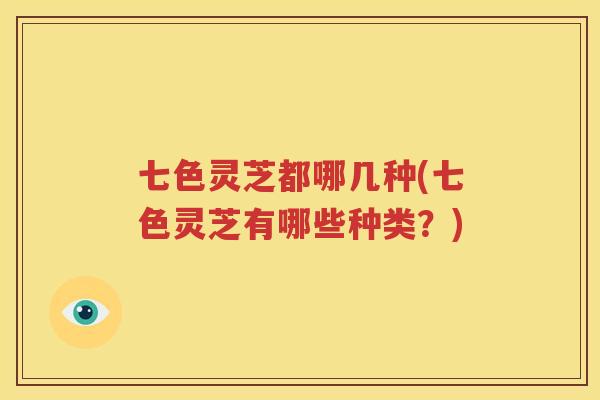 七色灵芝都哪几种(七色灵芝有哪些种类？)