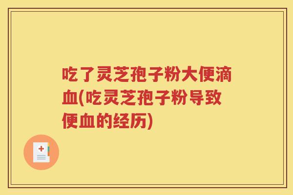 吃了灵芝孢子粉大便滴血(吃灵芝孢子粉导致便血的经历)