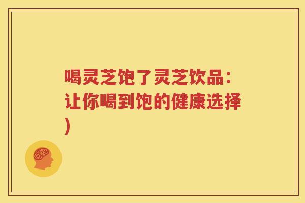 喝灵芝饱了灵芝饮品：让你喝到饱的健康选择)