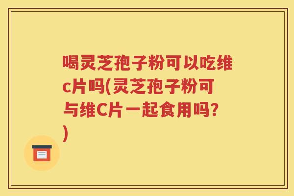 喝灵芝孢子粉可以吃维c片吗(灵芝孢子粉可与维C片一起食用吗？)