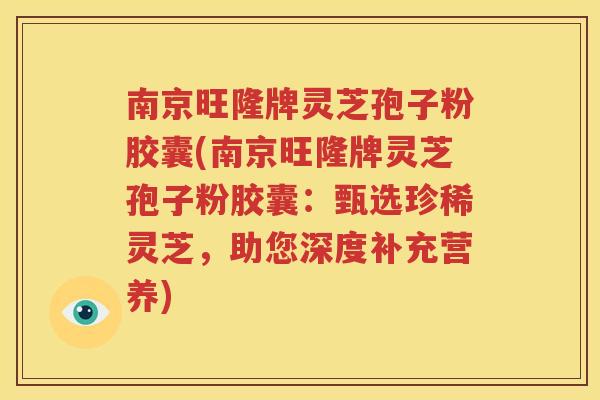南京旺隆牌灵芝孢子粉胶囊(南京旺隆牌灵芝孢子粉胶囊：甄选珍稀灵芝，助您深度补充营养)