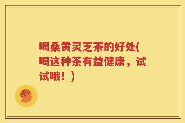 喝桑黄灵芝茶的好处(喝这种茶有益健康，试试哦！)
