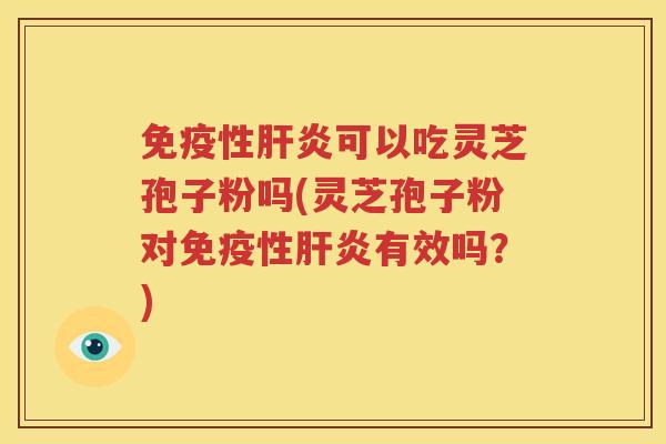 免疫性肝炎可以吃灵芝孢子粉吗(灵芝孢子粉对免疫性肝炎有效吗？)