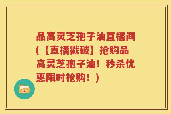 品高灵芝孢子油直播间(【直播戳破】抢购品高灵芝孢子油！秒杀优惠限时抢购！)