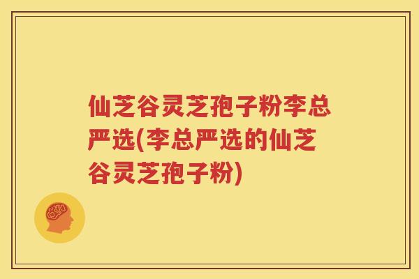 仙芝谷灵芝孢子粉李总严选(李总严选的仙芝谷灵芝孢子粉)
