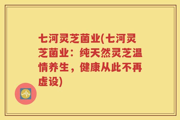 七河灵芝菌业(七河灵芝菌业：纯天然灵芝温情养生，健康从此不再虚设)