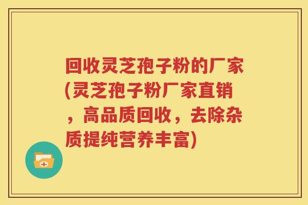 回收灵芝孢子粉的厂家(灵芝孢子粉厂家直销，高品质回收，去除杂质提纯营养丰富)