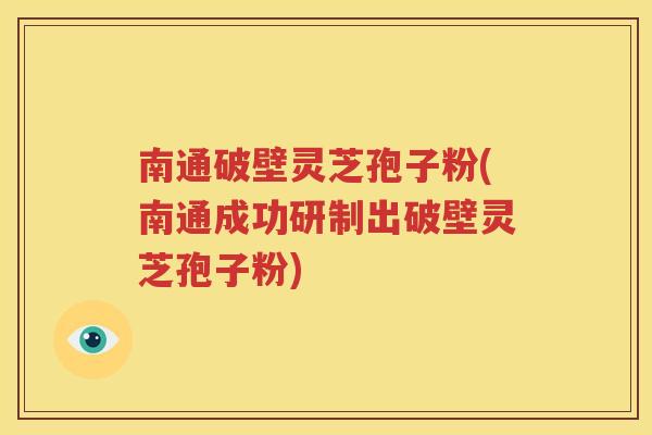南通破壁灵芝孢子粉(南通成功研制出破壁灵芝孢子粉)