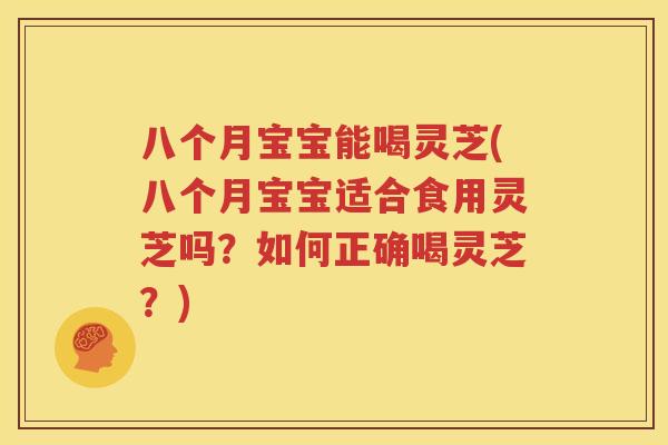 八个月宝宝能喝灵芝(八个月宝宝适合食用灵芝吗？如何正确喝灵芝？)