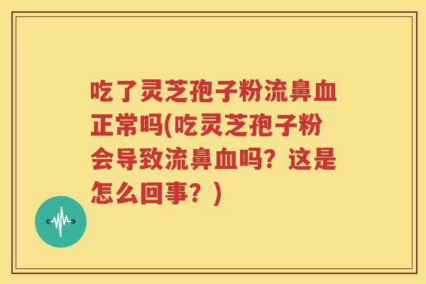 吃了灵芝孢子粉流鼻血正常吗(吃灵芝孢子粉会导致流鼻血吗？这是怎么回事？)