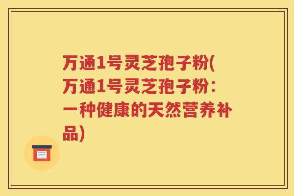 万通1号灵芝孢子粉(万通1号灵芝孢子粉：一种健康的天然营养补品)