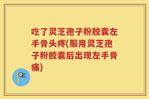 吃了灵芝孢子粉胶囊左手骨头疼(服用灵芝孢子粉胶囊后出现左手骨痛)