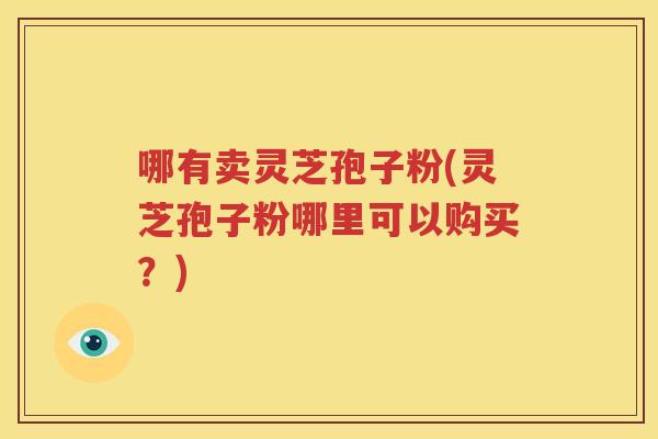 哪有卖灵芝孢子粉(灵芝孢子粉哪里可以购买？)