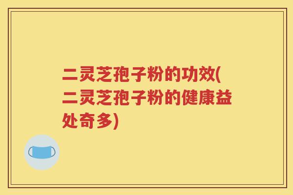 二灵芝孢子粉的功效(二灵芝孢子粉的健康益处奇多)