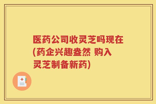 医药公司收灵芝吗现在(药企兴趣盎然 购入灵芝制备新药)