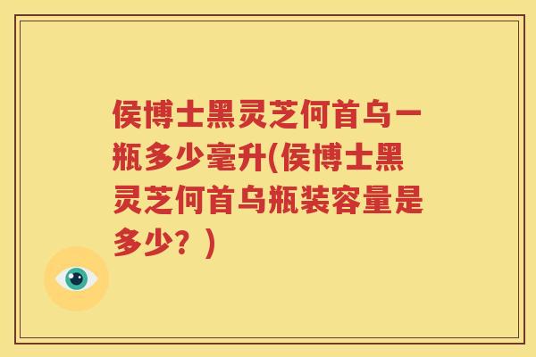 侯博士黑灵芝何首乌一瓶多少毫升(侯博士黑灵芝何首乌瓶装容量是多少？)