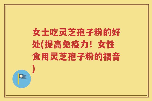 女士吃灵芝孢子粉的好处(提高免疫力！女性食用灵芝孢子粉的福音)