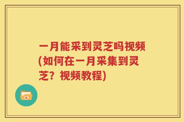 一月能采到灵芝吗视频(如何在一月采集到灵芝？视频教程)