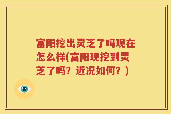 富阳挖出灵芝了吗现在怎么样(富阳现挖到灵芝了吗？近况如何？)