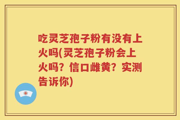 吃灵芝孢子粉有没有上火吗(灵芝孢子粉会上火吗？信口雌黄？实测告诉你)