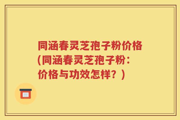 同涵春灵芝孢子粉价格(同涵春灵芝孢子粉：价格与功效怎样？)