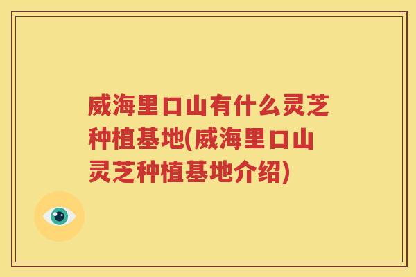 威海里口山有什么灵芝种植基地(威海里口山灵芝种植基地介绍)