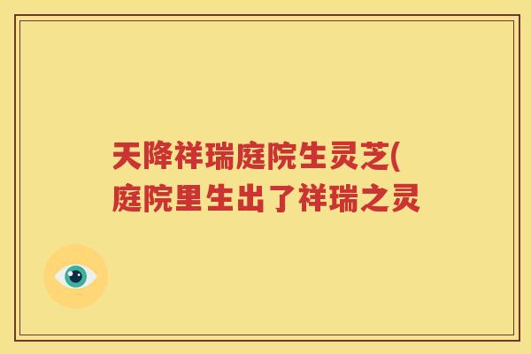 天降祥瑞庭院生灵芝(庭院里生出了祥瑞之灵