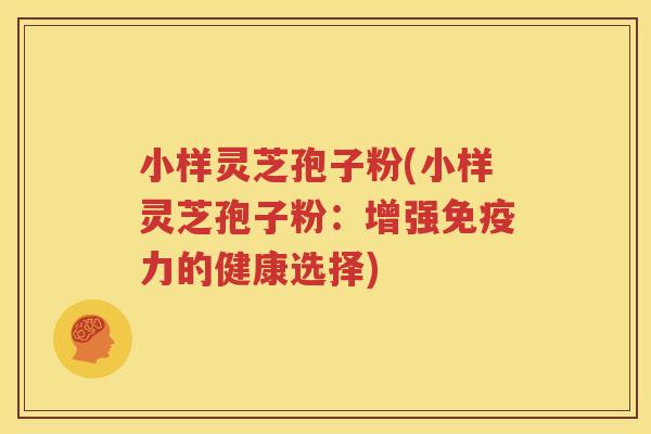 小样灵芝孢子粉(小样灵芝孢子粉：增强免疫力的健康选择)