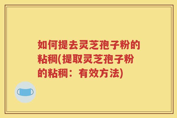 如何提去灵芝孢子粉的粘稠(提取灵芝孢子粉的粘稠：有效方法)