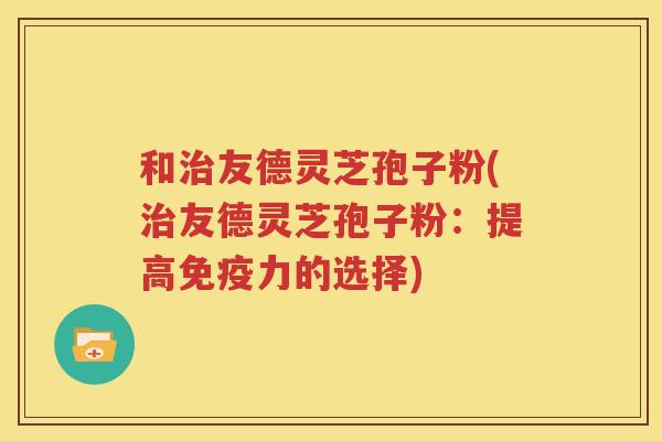 和治友德灵芝孢子粉(治友德灵芝孢子粉：提高免疫力的选择)